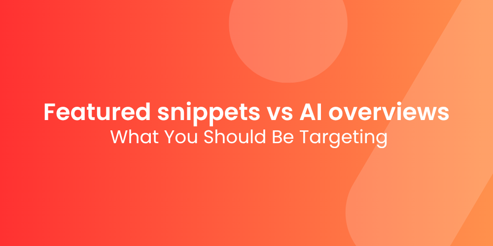 Featured Snippets vs AI Overviews: What You Should Be Targeting