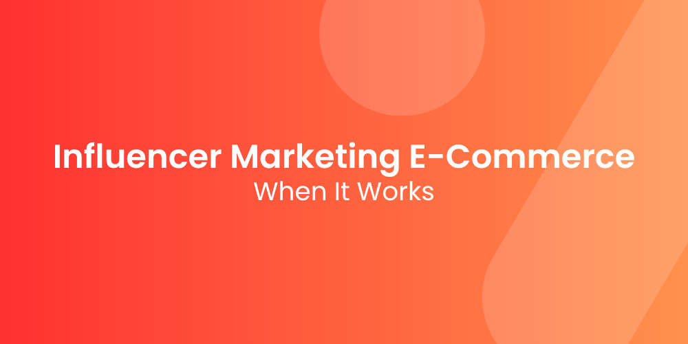 Influencer Marketing for E-Commerce — When It Works and When It Doesn’t