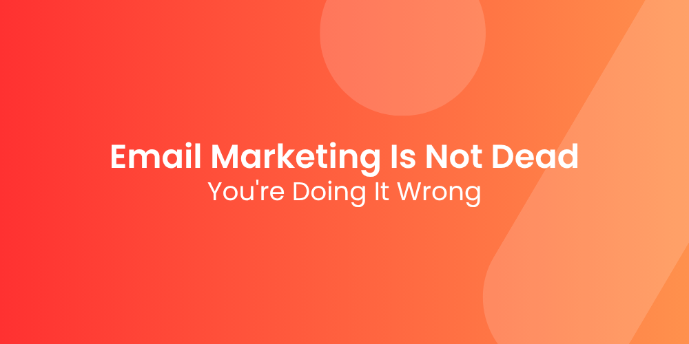 Email Marketing Is Not Dead — You’re Just Doing It Wrong